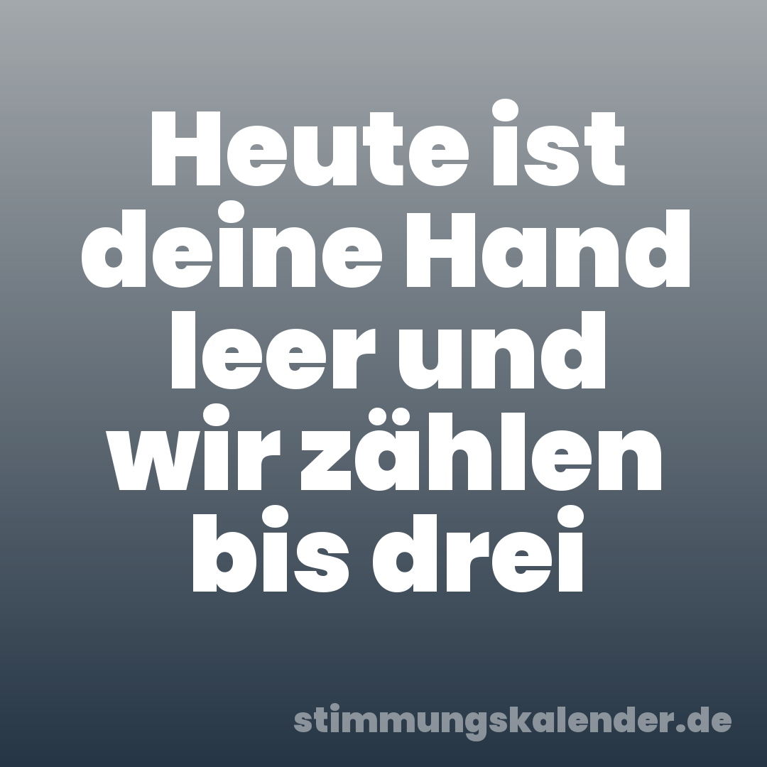 Heute ist deine Hand leer und wir zählen bis drei