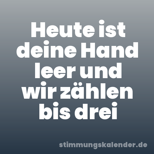 Heute ist deine Hand leer und wir zählen bis drei