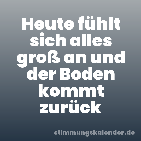 Heute fühlt sich alles groß an und der Boden kommt zurück