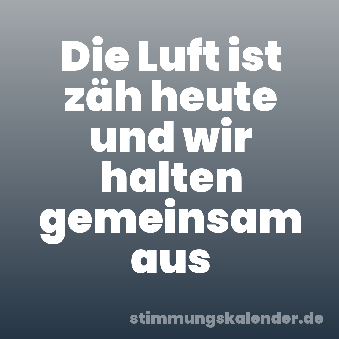 Die Luft ist zäh heute und wir halten gemeinsam aus