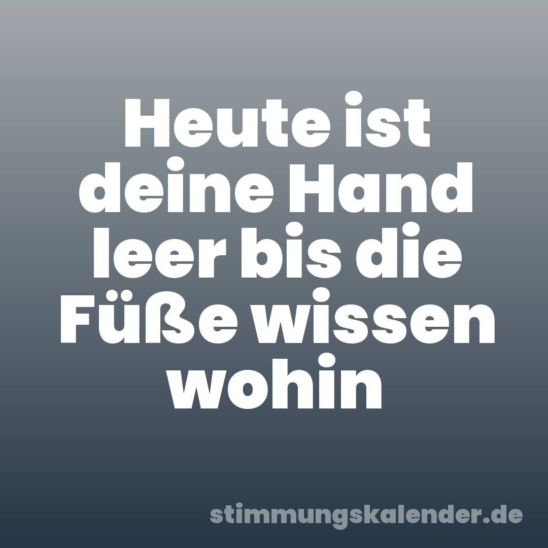 Heute ist deine Hand leer bis die Füße wissen wohin
