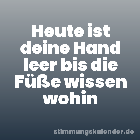 Heute ist deine Hand leer bis die Füße wissen wohin