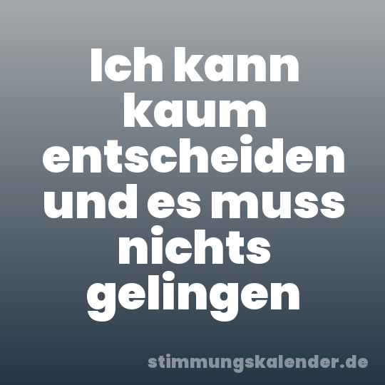 Ich kann kaum entscheiden und es muss nichts gelingen