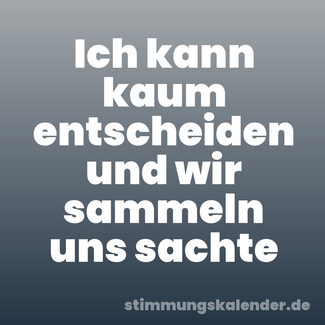 Ich kann kaum entscheiden und wir sammeln uns sachte
