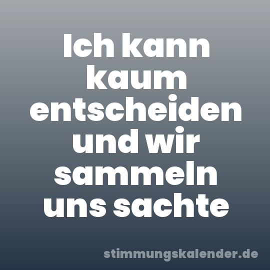 Ich kann kaum entscheiden und wir sammeln uns sachte