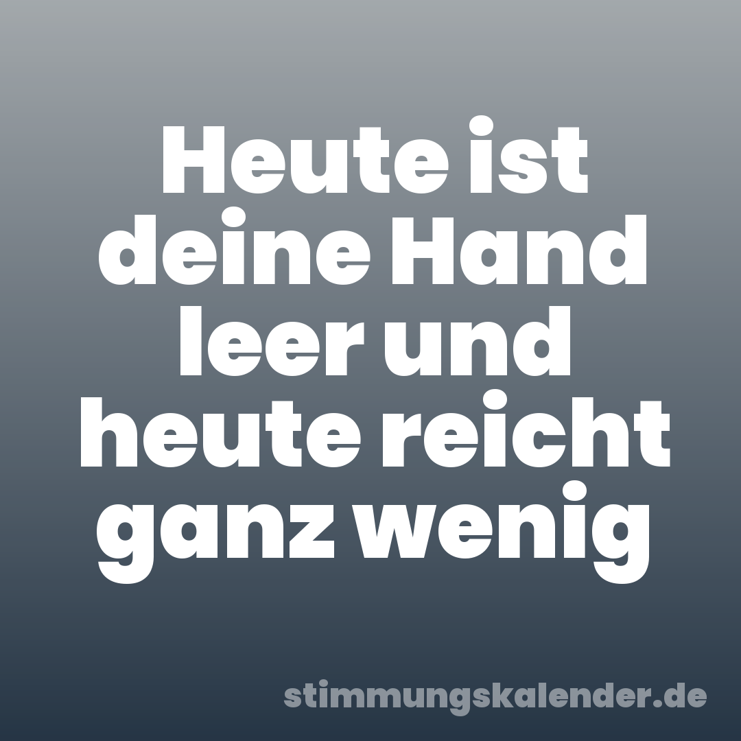 Heute ist deine Hand leer und heute reicht ganz wenig