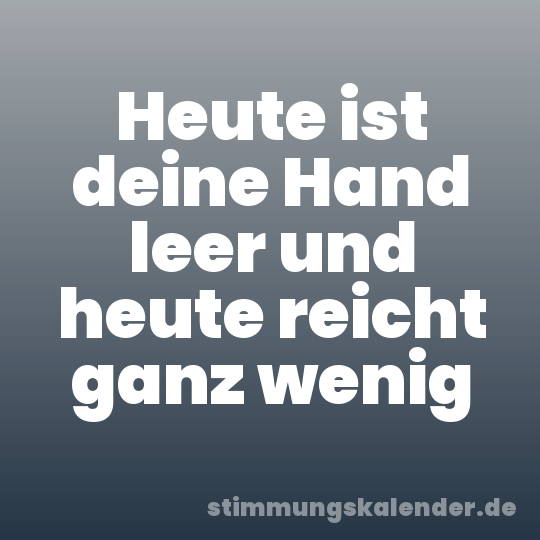 Heute ist deine Hand leer und heute reicht ganz wenig