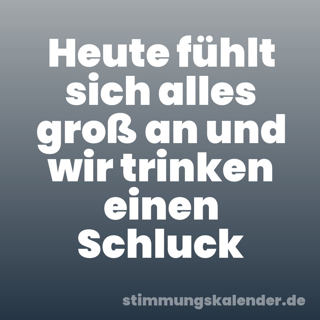 Heute fühlt sich alles groß an und wir trinken einen Schluck