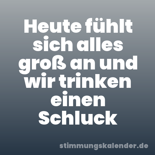 Heute fühlt sich alles groß an und wir trinken einen Schluck