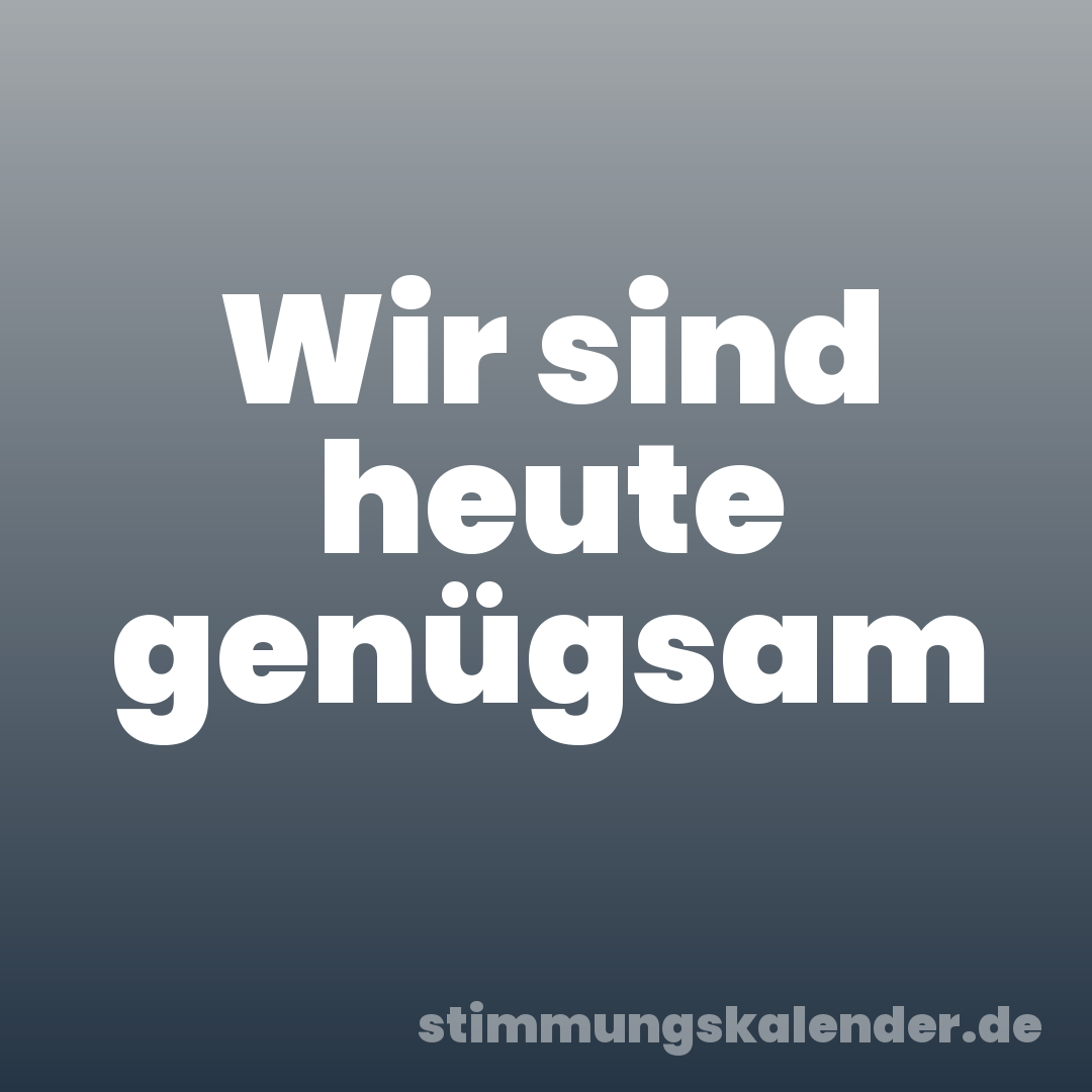 Wir sind heute genügsam