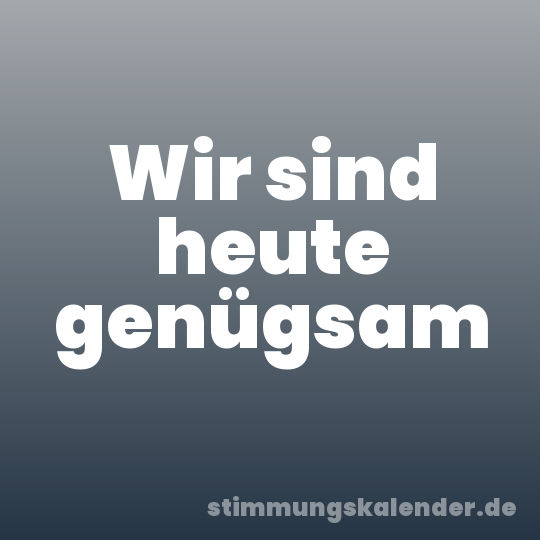 Wir sind heute genügsam