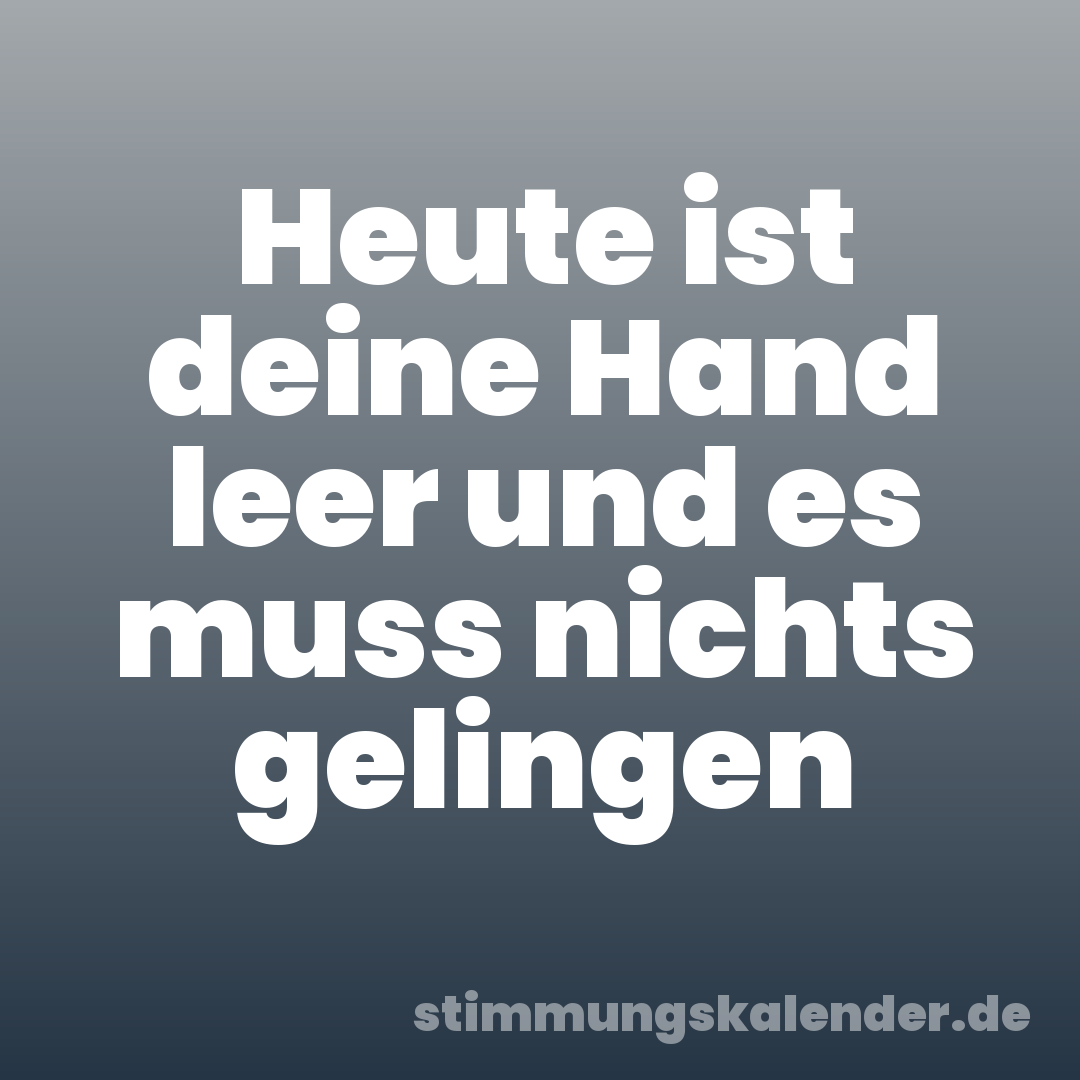 Heute ist deine Hand leer und es muss nichts gelingen