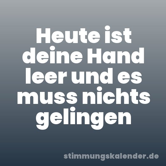 Heute ist deine Hand leer und es muss nichts gelingen
