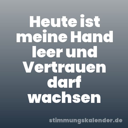 Heute ist meine Hand leer und Vertrauen darf wachsen