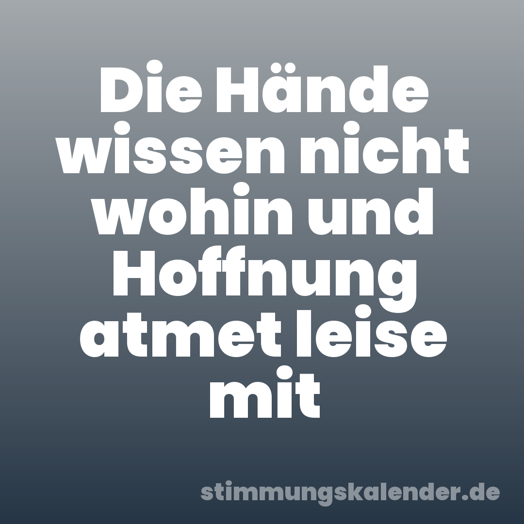 Die Hände wissen nicht wohin und Hoffnung atmet leise mit