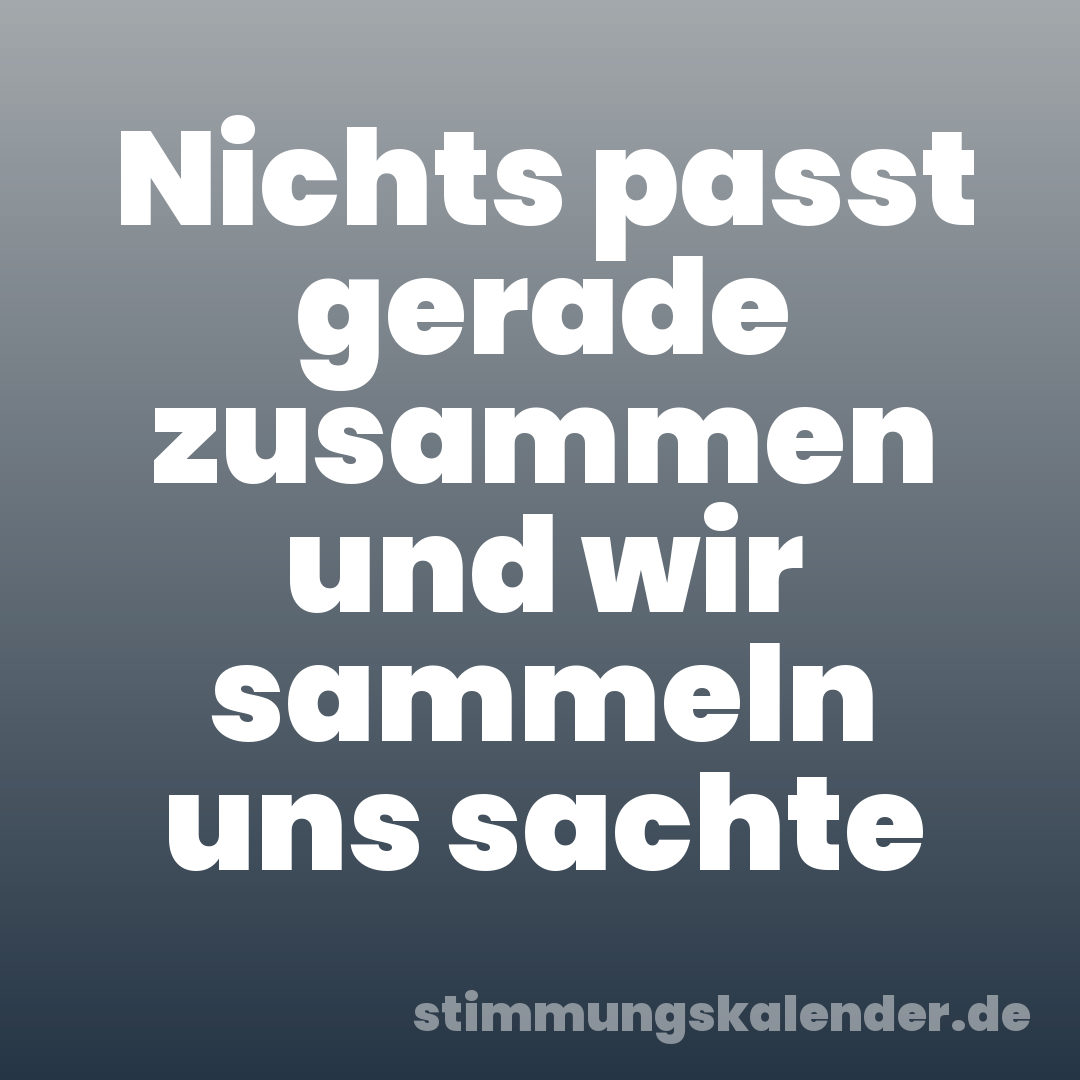 Nichts passt gerade zusammen und wir sammeln uns sachte