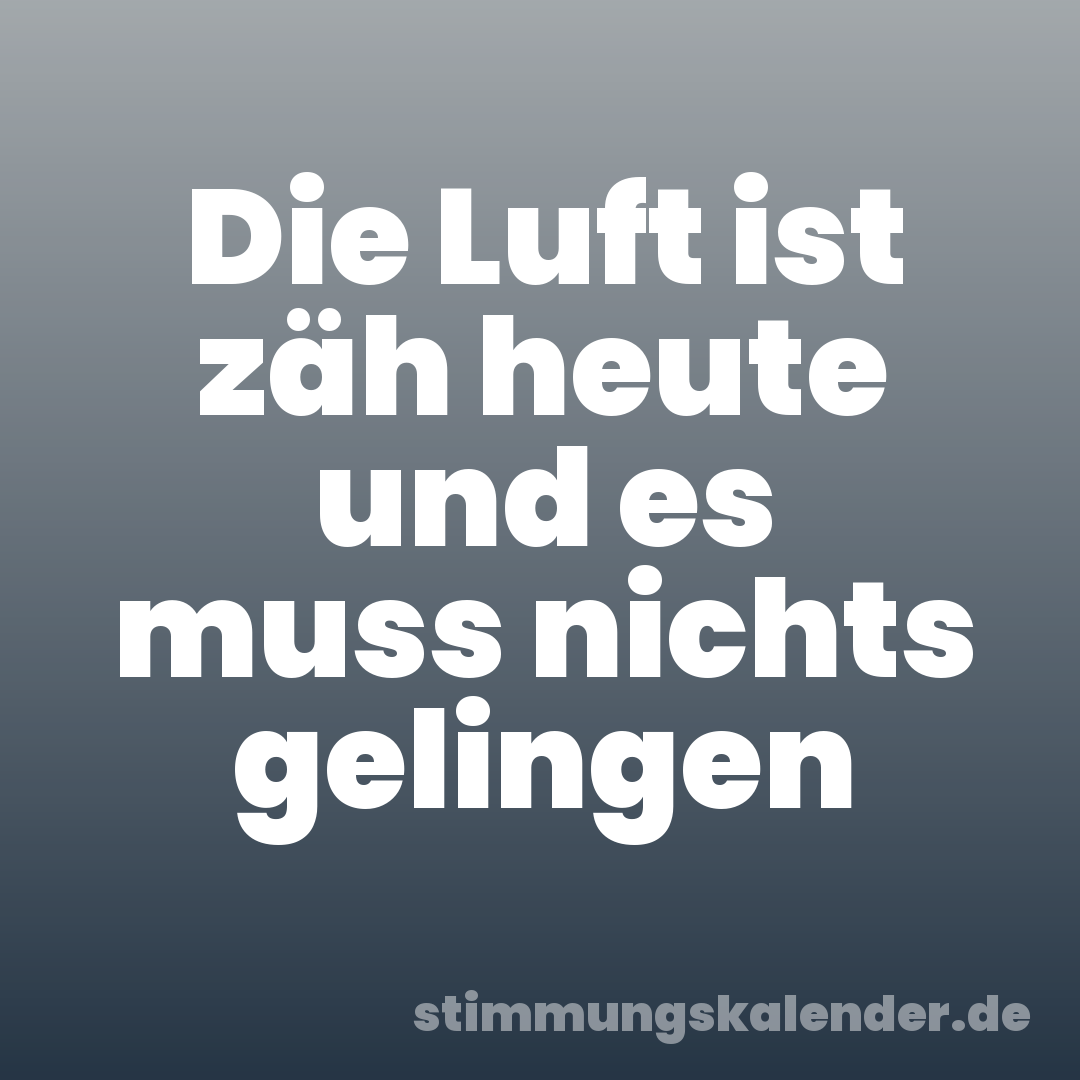 Die Luft ist zäh heute und es muss nichts gelingen