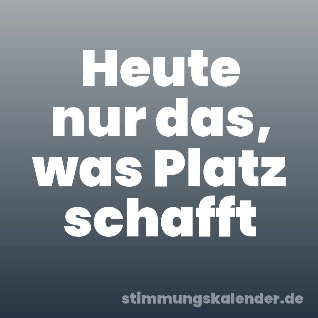 Heute nur das, was Platz schafft