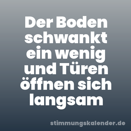 Der Boden schwankt ein wenig und Türen öffnen sich langsam