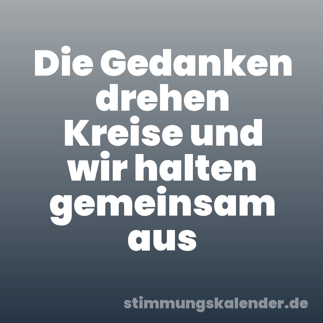Die Gedanken drehen Kreise und wir halten gemeinsam aus