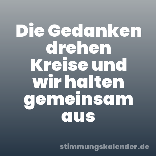 Die Gedanken drehen Kreise und wir halten gemeinsam aus