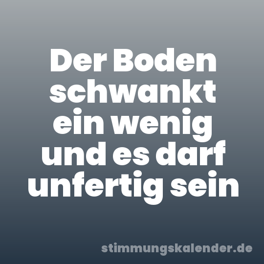 Der Boden schwankt ein wenig und es darf unfertig sein