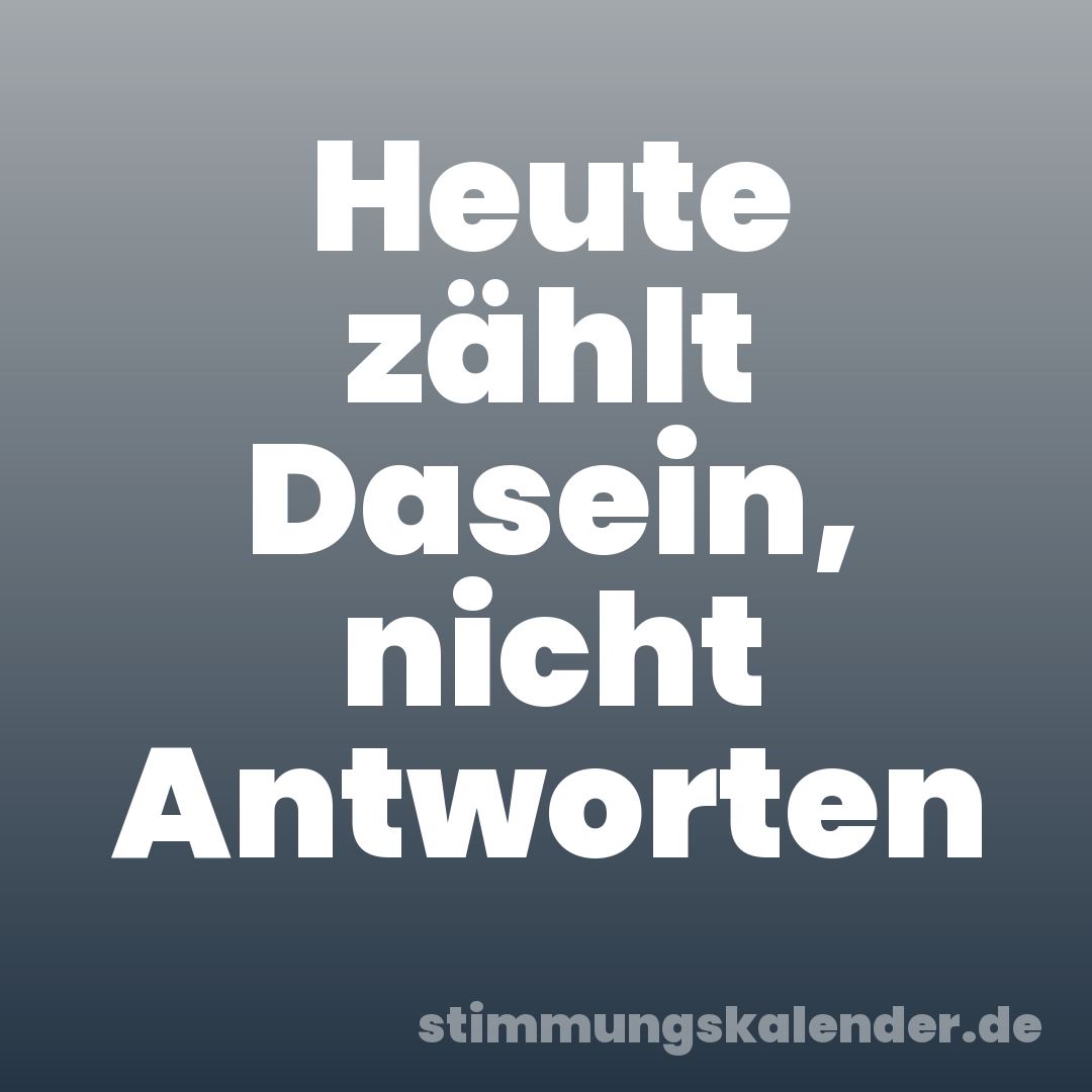 Heute zählt Dasein, nicht Antworten