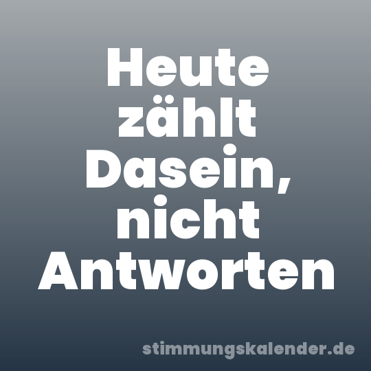 Heute zählt Dasein, nicht Antworten