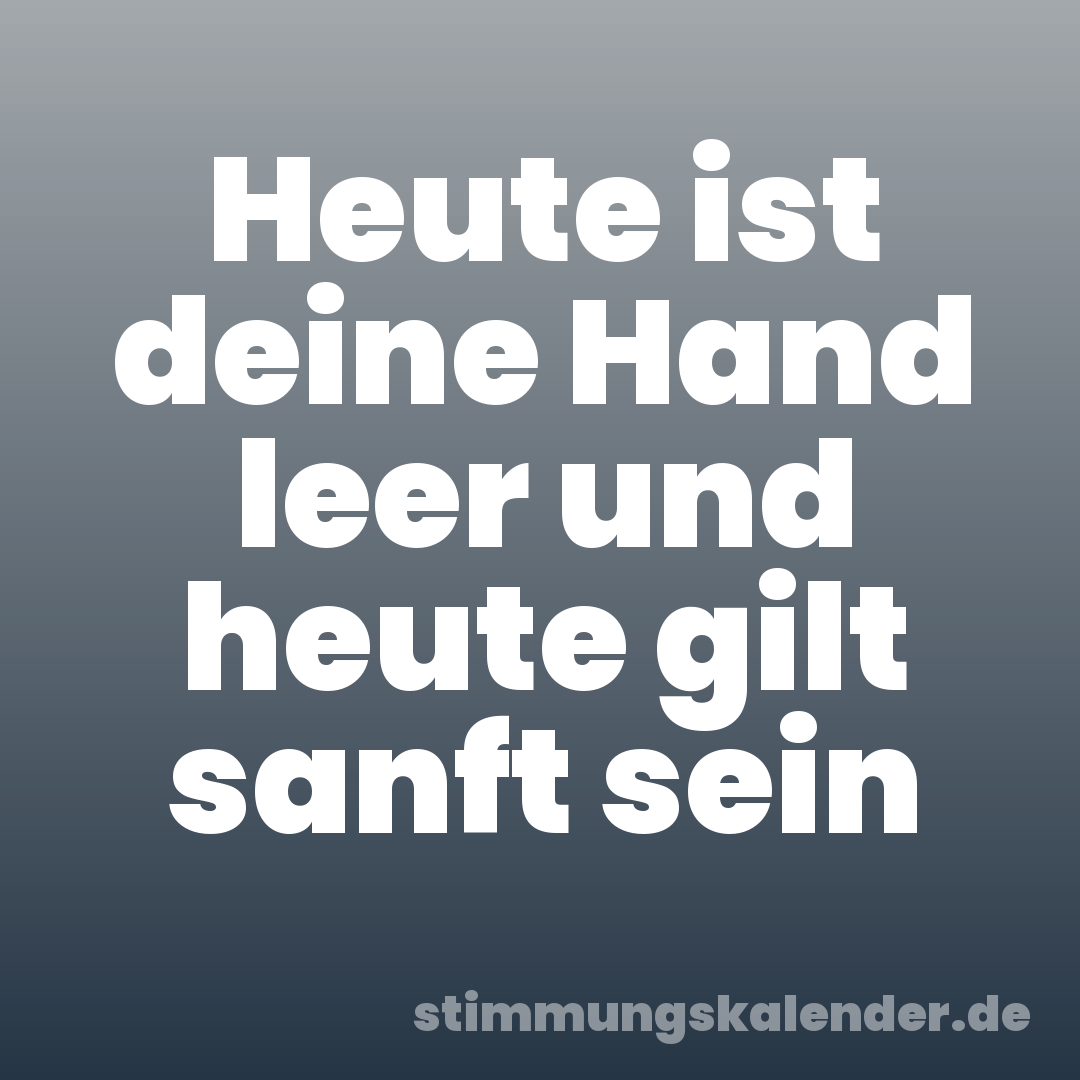 Heute ist deine Hand leer und heute gilt sanft sein