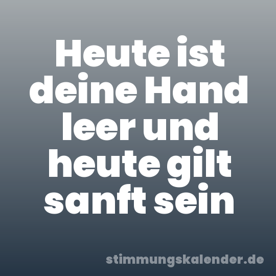 Heute ist deine Hand leer und heute gilt sanft sein