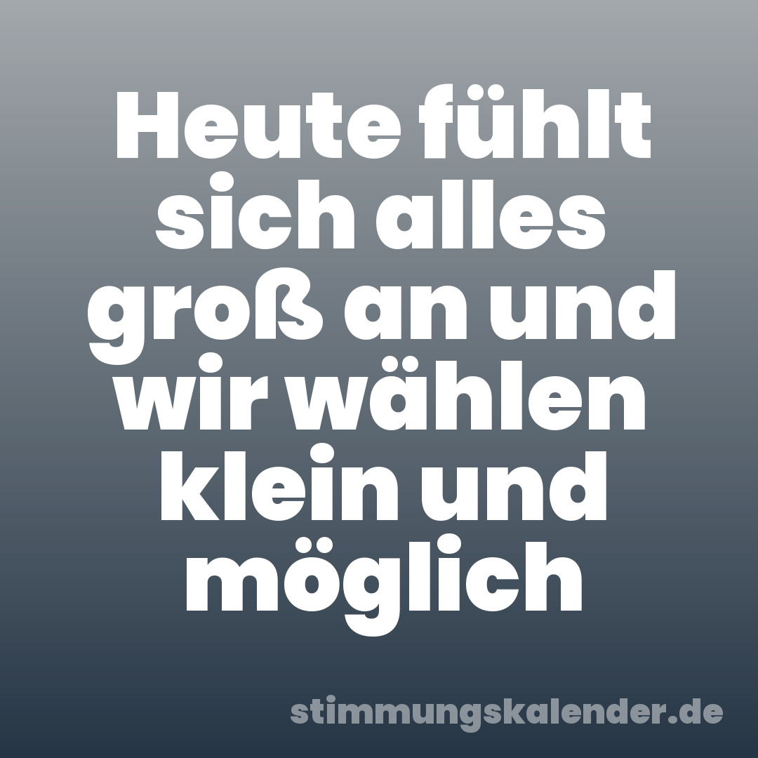 Heute fühlt sich alles groß an und wir wählen klein und möglich