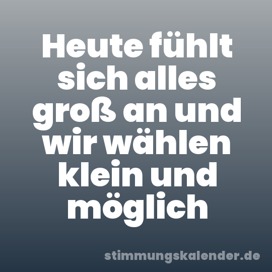 Heute fühlt sich alles groß an und wir wählen klein und möglich