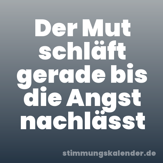 Der Mut schläft gerade bis die Angst nachlässt