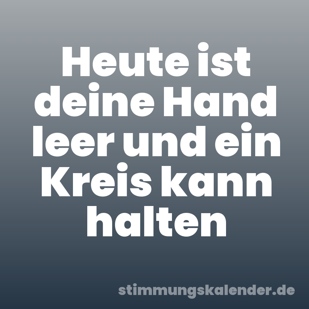 Heute ist deine Hand leer und ein Kreis kann halten