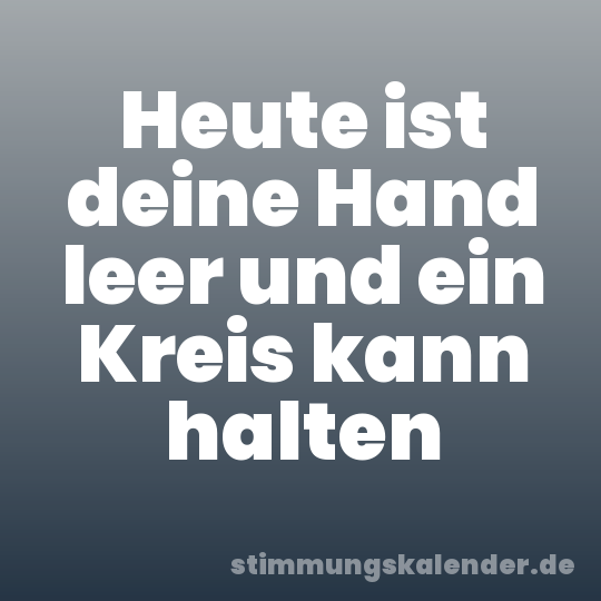 Heute ist deine Hand leer und ein Kreis kann halten