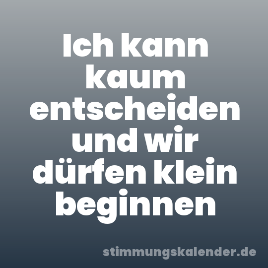 Ich kann kaum entscheiden und wir dürfen klein beginnen