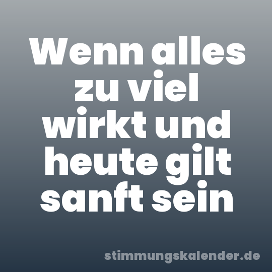 Wenn alles zu viel wirkt und heute gilt sanft sein
