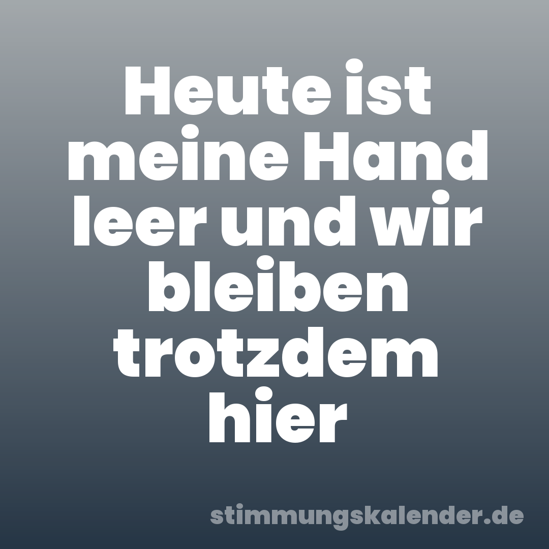 Heute ist meine Hand leer und wir bleiben trotzdem hier