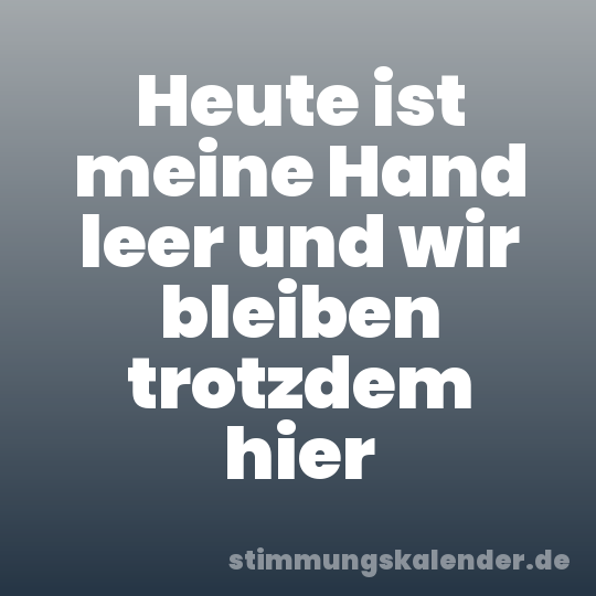 Heute ist meine Hand leer und wir bleiben trotzdem hier