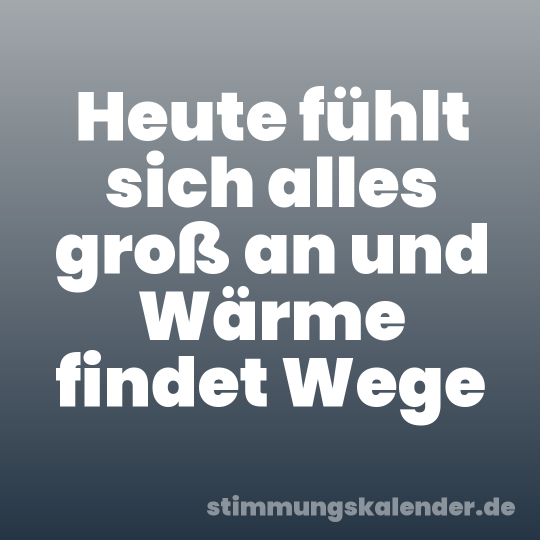 Heute fühlt sich alles groß an und Wärme findet Wege