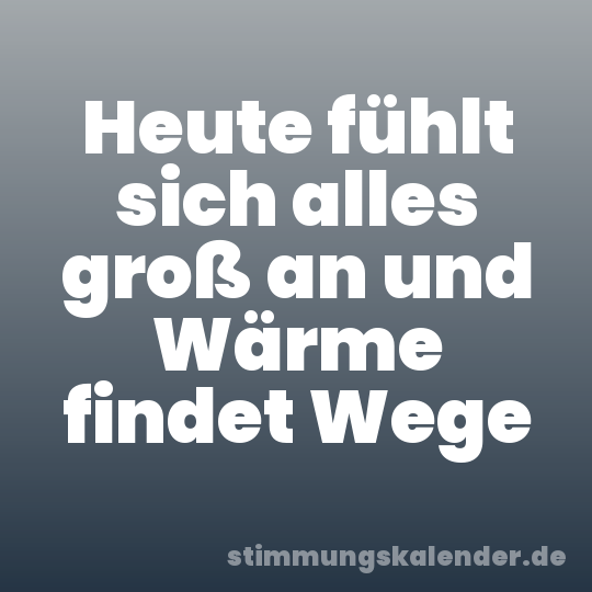 Heute fühlt sich alles groß an und Wärme findet Wege