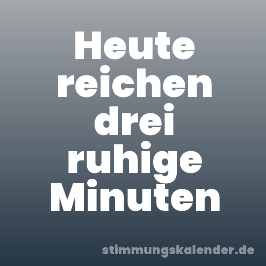 Heute reichen drei ruhige Minuten