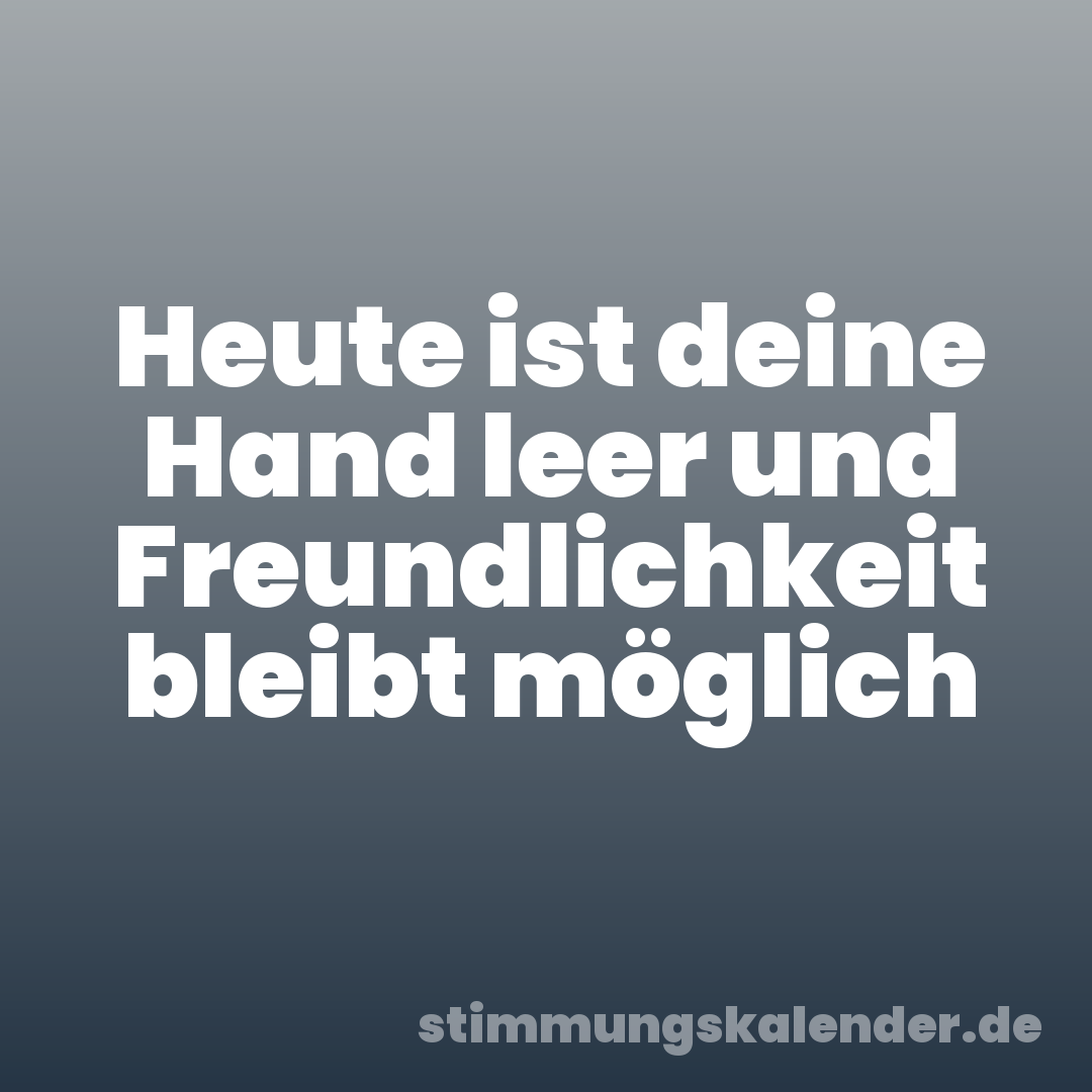 Heute ist deine Hand leer und Freundlichkeit bleibt möglich