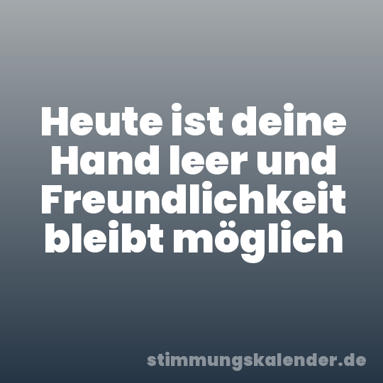 Heute ist deine Hand leer und Freundlichkeit bleibt möglich