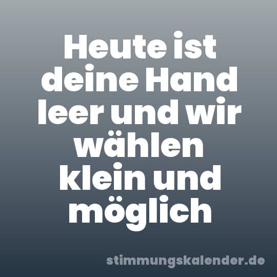 Heute ist deine Hand leer und wir wählen klein und möglich