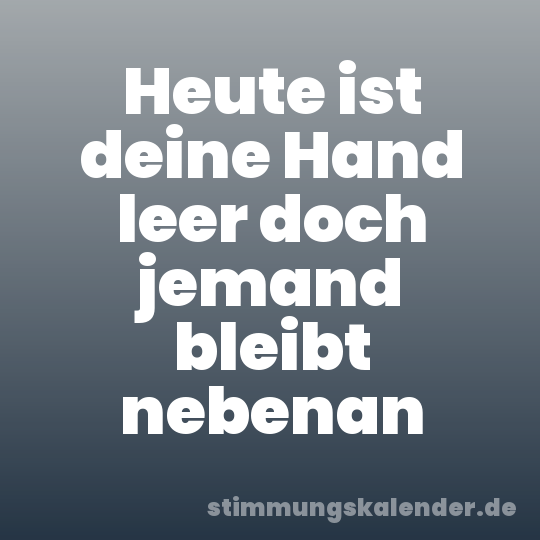 Heute ist deine Hand leer doch jemand bleibt nebenan