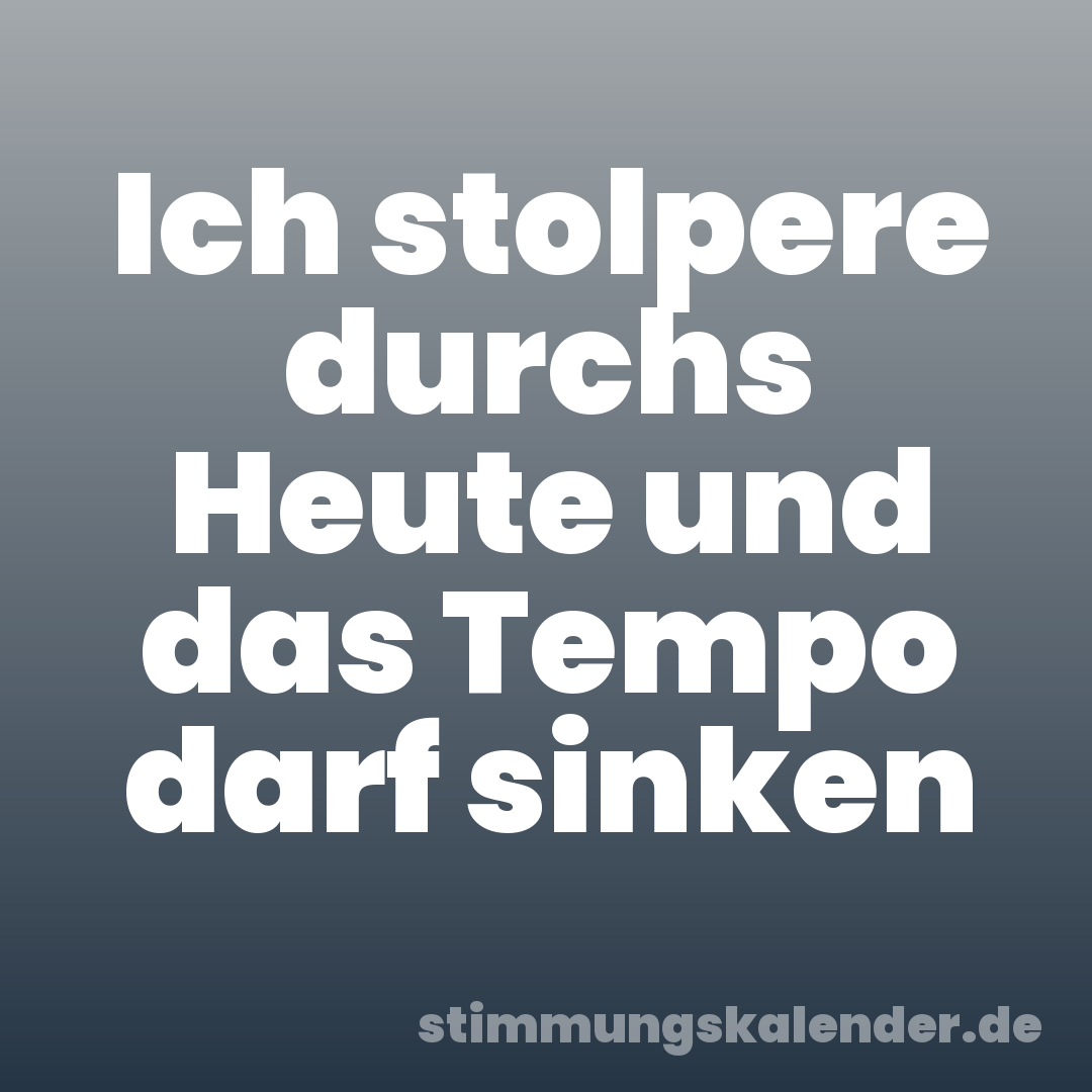 Ich stolpere durchs Heute und das Tempo darf sinken