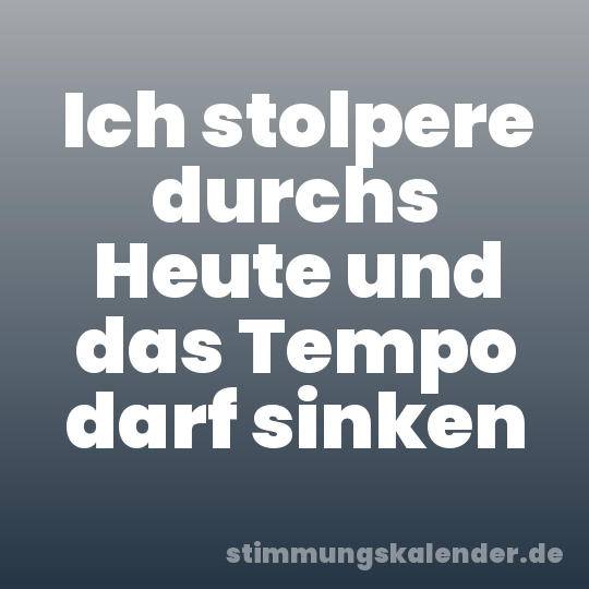 Ich stolpere durchs Heute und das Tempo darf sinken