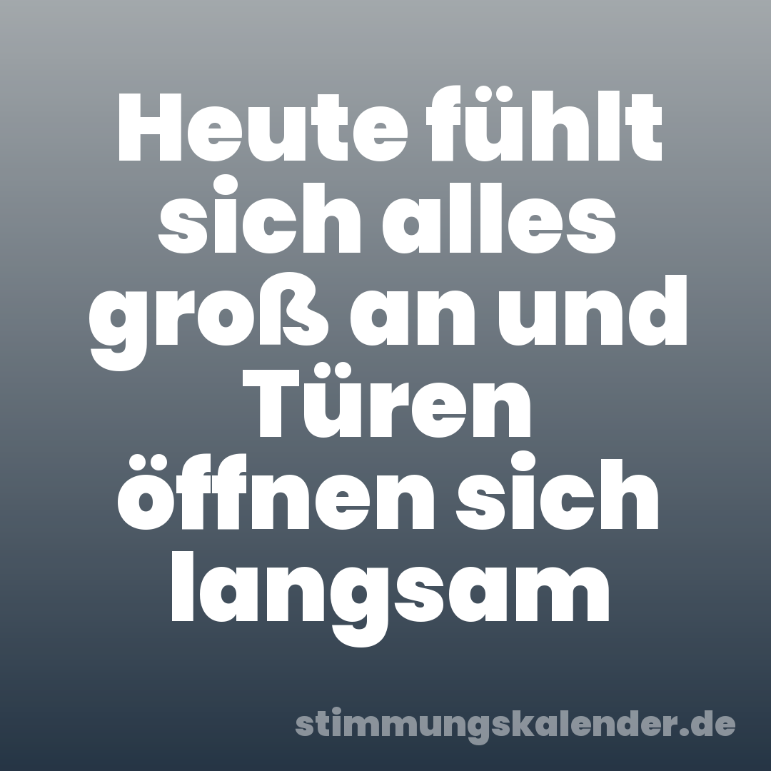 Heute fühlt sich alles groß an und Türen öffnen sich langsam