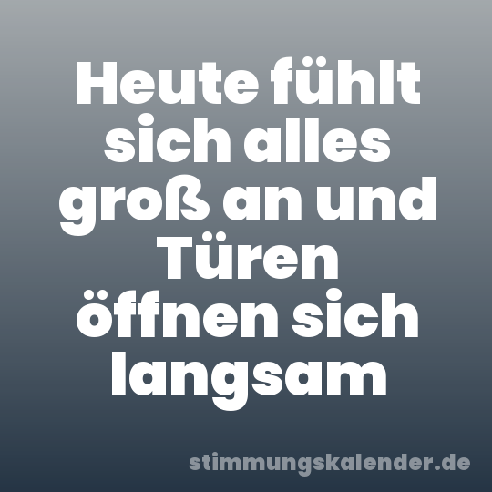 Heute fühlt sich alles groß an und Türen öffnen sich langsam